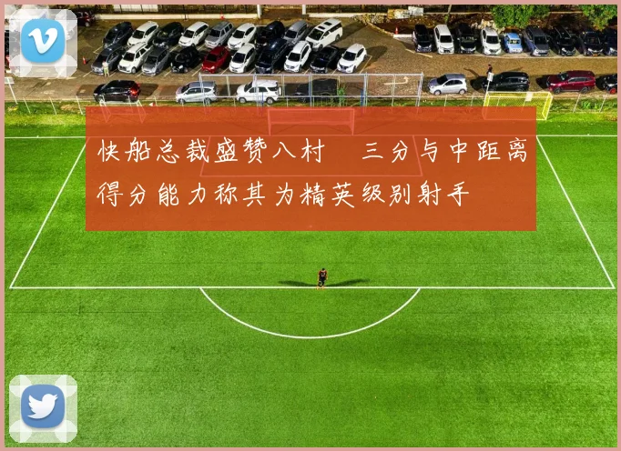快船总裁盛赞八村塁三分与中距离得分能力称其为精英级别射手
