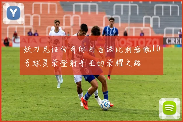 妖刀见证传奇时刻吉诺比利感慨10号球员荣登射手王的荣耀之路