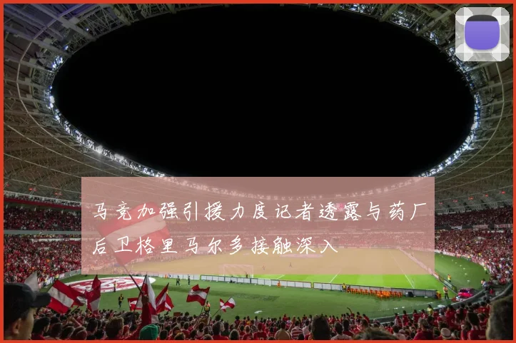 马竞加强引援力度记者透露与药厂后卫格里马尔多接触深入