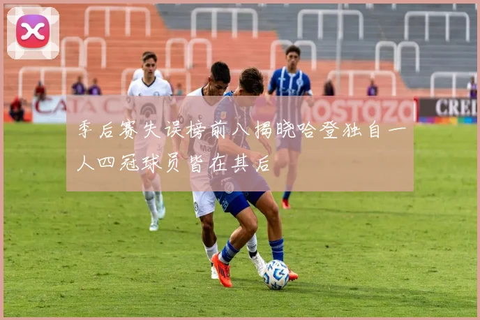 季后赛失误榜前八揭晓哈登独自一人四冠球员皆在其后