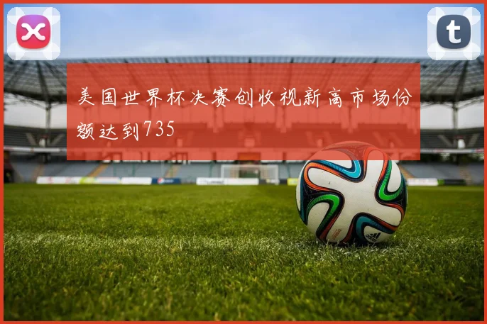 美国世界杯决赛创收视新高市场份额达到735