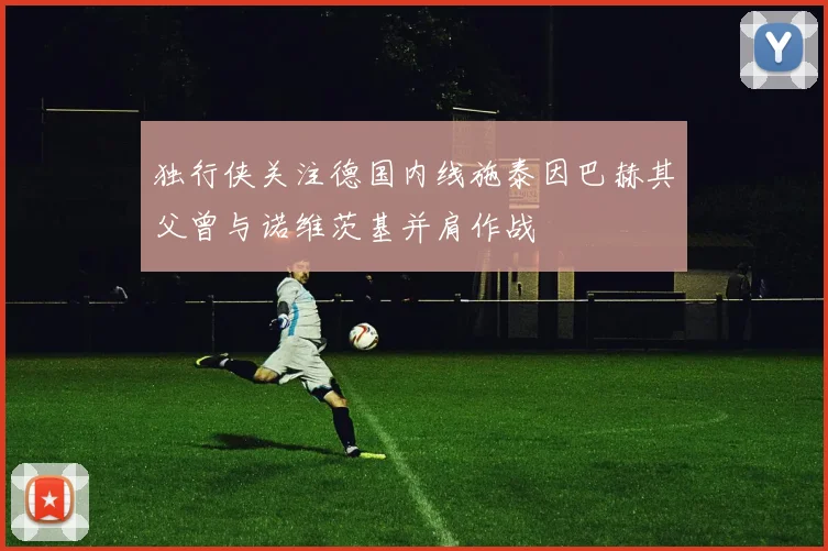 独行侠关注德国内线施泰因巴赫其父曾与诺维茨基并肩作战