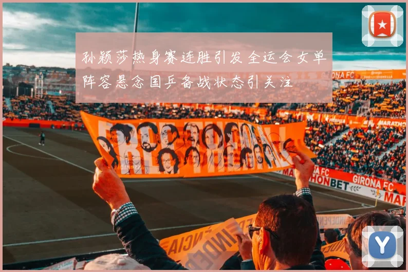 孙颖莎热身赛连胜引发全运会女单阵容悬念国乒备战状态引关注