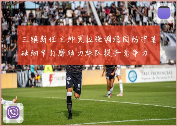 三镇新任主帅莫拉强调稳固防守基础细节打磨助力球队提升竞争力