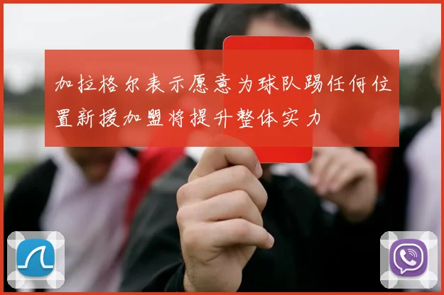 加拉格尔表示愿意为球队踢任何位置新援加盟将提升整体实力