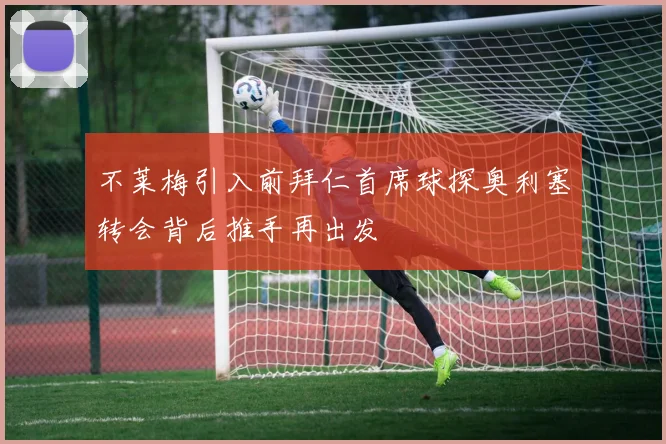 不莱梅引入前拜仁首席球探奥利塞转会背后推手再出发