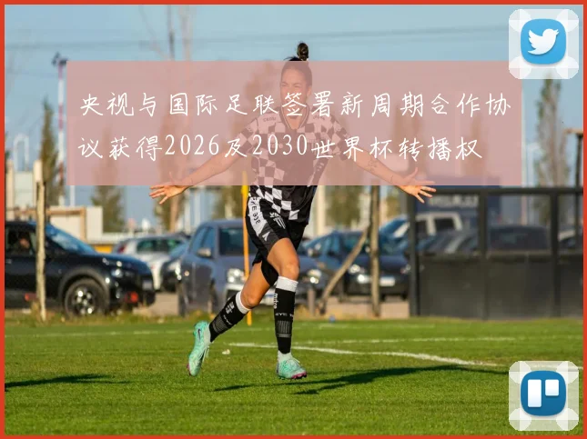 央视与国际足联签署新周期合作协议获得2026及2030世界杯转播权