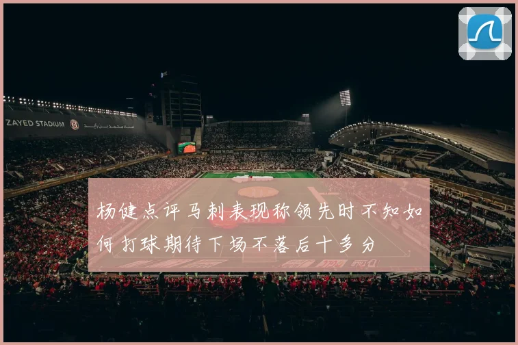 杨健点评马刺表现称领先时不知如何打球期待下场不落后十多分