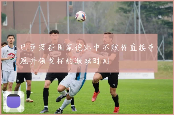 巴萨若在国家德比中不败将直接夺冠并领奖杯的激动时刻