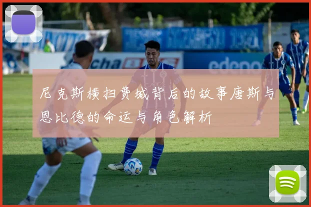 尼克斯横扫费城背后的故事唐斯与恩比德的命运与角色解析