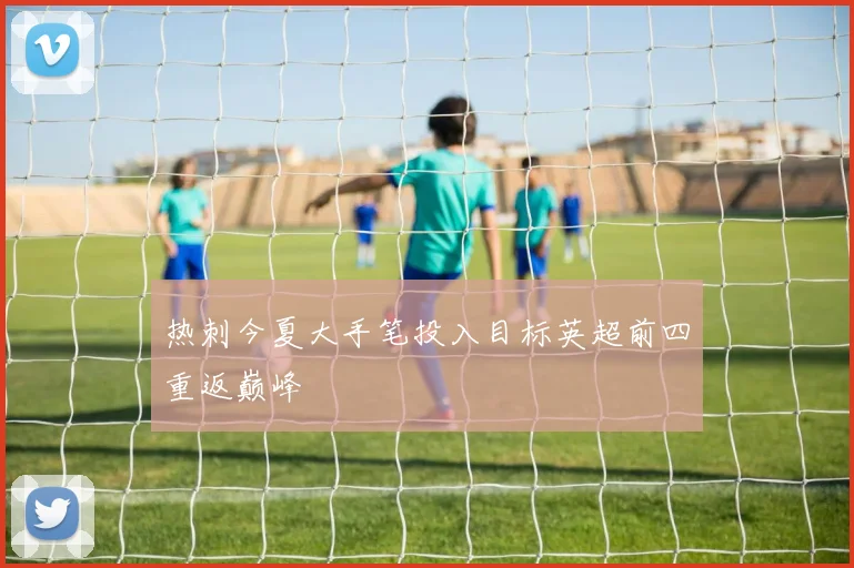 热刺今夏大手笔投入目标英超前四重返巅峰