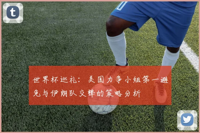 世界杯巡礼：美国力争小组第一避免与伊朗队交锋的策略分析