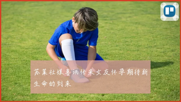 苏莱社媒喜讯传来女友怀孕期待新生命的到来