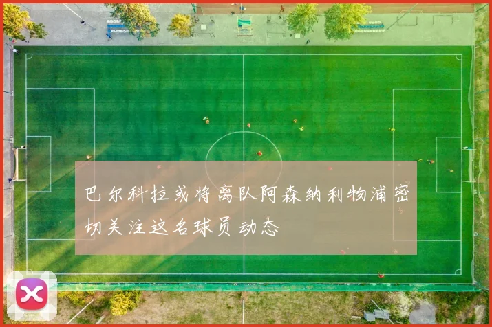 巴尔科拉或将离队阿森纳利物浦密切关注这名球员动态