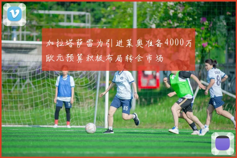 加拉塔萨雷为引进莱奥准备4000万欧元预算积极布局转会市场