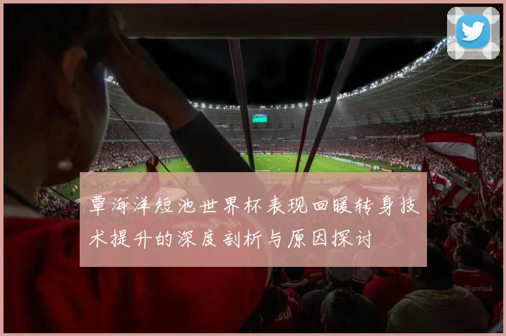 覃海洋短池世界杯表现回暖转身技术提升的深度剖析与原因探讨