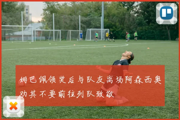 姆巴佩领奖后与队友离场阿森西奥劝其不要前往列队致敬