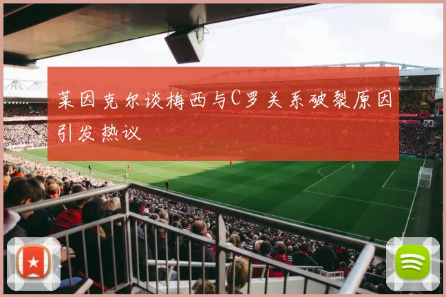 莱因克尔谈梅西与C罗关系破裂原因引发热议