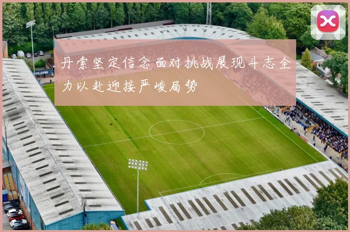 丹索坚定信念面对挑战展现斗志全力以赴迎接严峻局势