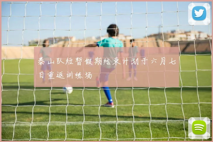 泰山队短暂假期结束计划于六月七日重返训练场