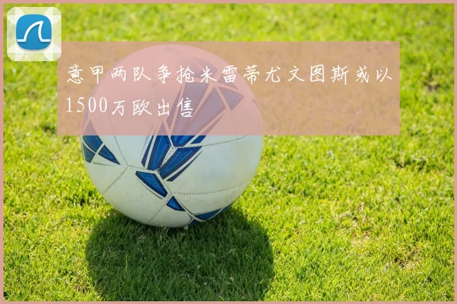 意甲两队争抢米雷蒂尤文图斯或以1500万欧出售