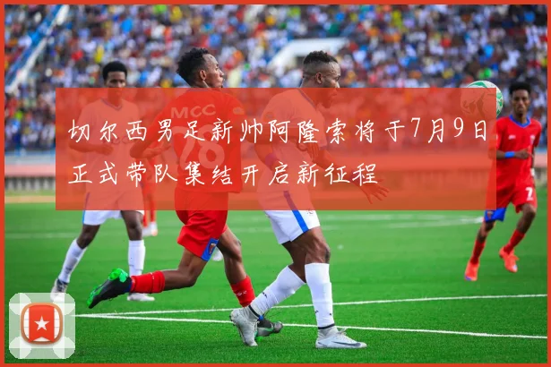 切尔西男足新帅阿隆索将于7月9日正式带队集结开启新征程