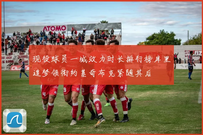 现役球员一城效力时长排行榜库里追梦领衔约基奇布克紧随其后
