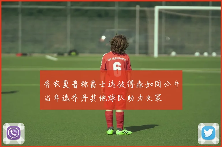香农夏普称爵士选彼得森如同公牛当年选乔丹其他球队助力决策