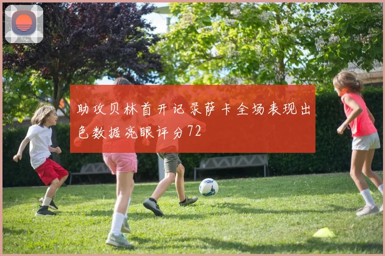 助攻贝林首开记录萨卡全场表现出色数据亮眼评分72