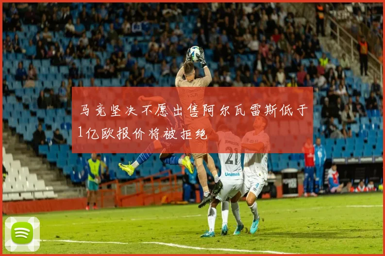 马竞坚决不愿出售阿尔瓦雷斯低于1亿欧报价将被拒绝