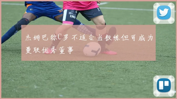 杰姆巴称C罗不适合当教练但可成为曼联优秀董事