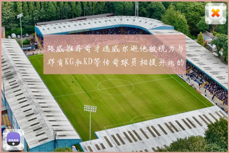 路威推荐奇才选威尔逊他被视为与邓肯KG和KD等传奇球员相提并论的未来之星
